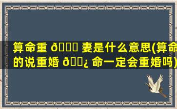 算命重 🍁 妻是什么意思(算命的说重婚 🌿 命一定会重婚吗)